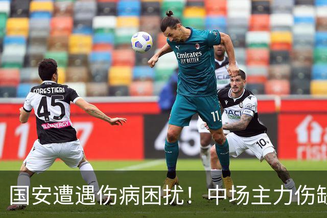 国安遭遇伤病困扰！中场主力伤缺或长达一个月，亚冠前景不明